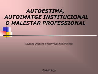 AUTOESTIMA,
AUTOIMATGE INSTITUCIONAL
O MALESTAR PROFESSIONAL



      Educació Emocional i Desenvolupament Personal




                      Mariano Royo