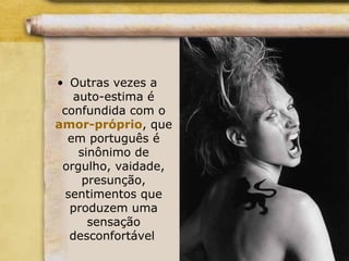 • Outras vezes a
auto-estima é
confundida com o
amor-próprio, que
em português é
sinônimo de
orgulho, vaidade,
presunção,
sentimentos que
produzem uma
sensação
desconfortável
 
