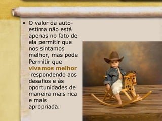 • O valor da auto-
estima não está
apenas no fato de
ela permitir que
nos sintamos
melhor, mas pode
Permitir que
vivamos melhor
respondendo aos
desafios e às
oportunidades de
maneira mais rica
e mais
apropriada.
 