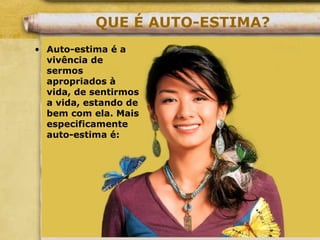 QUE É AUTO-ESTIMA?
• Auto-estima é a
vivência de
sermos
apropriados à
vida, de sentirmos
a vida, estando de
bem com ela. Mais
especificamente
auto-estima é:
 