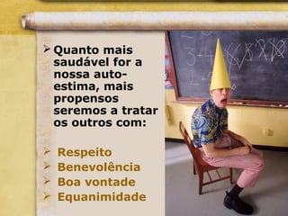  Quanto mais
saudável for a
nossa auto-
estima, mais
propensos
seremos a tratar
os outros com:
 Respeito
 Benevolência
 Boa vontade
 Equanimidade
 