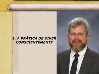 1. A PRÁTICA DE VIVER
CONSCIENTEMENTE
 
