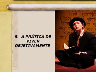 5. A PRÁTICA DE
VIVER
OBJETIVAMENTE
 