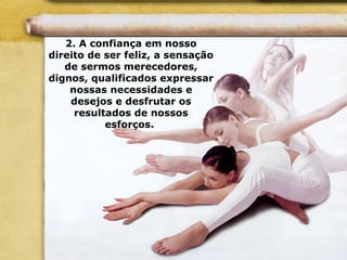 2. A confiança em nosso
direito de ser feliz, a sensação
de sermos merecedores,
dignos, qualificados expressar
nossas necessidades e
desejos e desfrutar os
resultados de nossos
esforços.
 