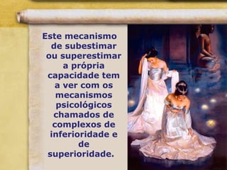 Este mecanismo
de subestimar
ou superestimar
a própria
capacidade tem
a ver com os
mecanismos
psicológicos
chamados de
complexos de
inferioridade e
de
superioridade.
 