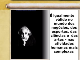 É igualmente
válido no
mundo dos
negócios, dos
esportes, das
ciências e das
artes - nas
atividades
humanas mais
complexas
 