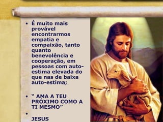 • É muito mais
provável
encontrarmos
empatia e
compaixão, tanto
quanto
benevolência e
cooperação, em
pessoas com auto-
estima elevada do
que nas de baixa
auto-estima;
• “ AMA A TEU
PRÓXIMO COMO A
TI MESMO”
•
JESUS
 