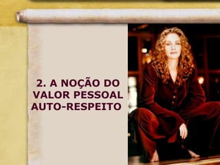 2. A NOÇÃO DO
VALOR PESSOAL
AUTO-RESPEITO
 