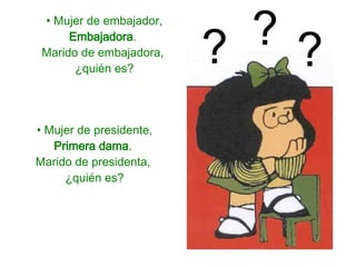 Mujer de embajador,  Embajadora .  Marido de embajadora,  ¿quién es? Mujer de presidente,  Primera dama .  Marido de presidenta,  ¿quién es? ? ? ? 