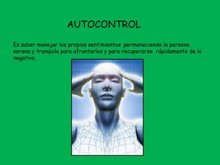 AUTOCONTROL
Es saber manejar los propios sentimientos ,permaneciendo la persona
serena y tranquila para afrontarlos y para recuperarse rápidamente de lo
negativo.
 