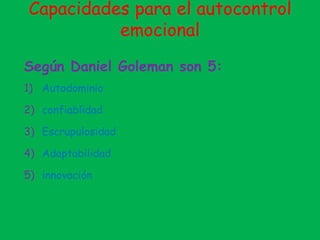 Capacidades para el autocontrol
emocional
Según Daniel Goleman son 5:
1) Autodominio
2) confiablidad
3) Escrupulosidad
4) Adaptabilidad
5) innovación
 