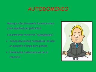 AUTODOMINIO
Manejar efectivamente las emociones
y los impulsos perjudiciales.
Las personas muestran “autodominio”:
 Toman decisiones razonables, se dan
un pequeño tiempo para pensar.
 Evalúan las consecuencias de su
reacción.
 