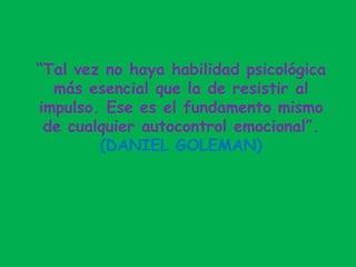 “Tal vez no haya habilidad psicológica
más esencial que la de resistir al
impulso. Ese es el fundamento mismo
de cualquier autocontrol emocional”.
(DANIEL GOLEMAN)
 