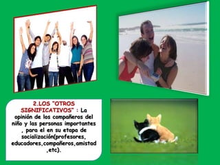 2.LOS “OTROS
SIGNIFICATIVOS” : La
opinión de los compañeros del
niño y las personas importantes
, para el en su etapa de
socialización(profesores,
educadores,compañeros,amistad
,etc).
 