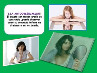 3.LA AUTOOBSERVACION:
El sujeto con mayor grado de
conciencia ,puede observar
como su conducta influye en
si mismo y en los demás.
 