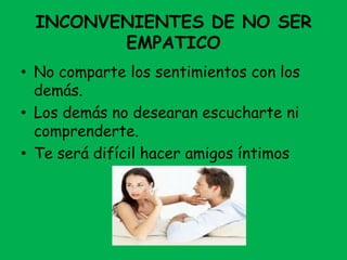 INCONVENIENTES DE NO SER
EMPATICO
• No comparte los sentimientos con los
demás.
• Los demás no desearan escucharte ni
comprenderte.
• Te será difícil hacer amigos íntimos
 