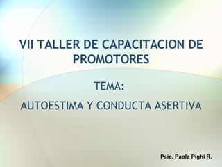 VII TALLER DE CAPACITACION DE PROMOTORES TEMA:  AUTOESTIMA Y CONDUCTA ASERTIVA Psic. Paola Pighi R. 