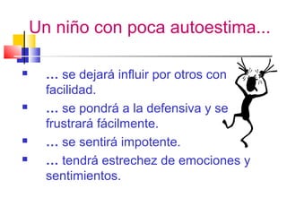 Un niño con poca autoestima...
 … se dejará influir por otros con
facilidad.
 … se pondrá a la defensiva y se
frustrará fácilmente.
 … se sentirá impotente.
 … tendrá estrechez de emociones y
sentimientos.
 