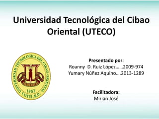 Universidad Tecnológica del Cibao
Oriental (UTECO)
Presentado por:
Roanny D. Ruiz López……2009-974
Yumary Núñez Aquino….2013-1289
Facilitadora:
Mirian José
 