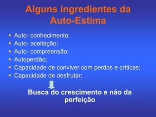 Alguns ingredientes da
Auto-Estima
 Auto- conhecimento;
 Auto- aceitação;
 Auto- compreensão;
 Autoperdão;
 Capacidade de conviver com perdas e críticas;
 Capacidade de desfrutar;
Busca do crescimento e não da
perfeição
 