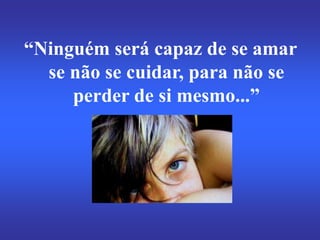 “Ninguém será capaz de se amar
se não se cuidar, para não se
perder de si mesmo...”
 