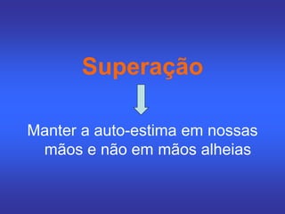 Superação
Manter a auto-estima em nossas
mãos e não em mãos alheias
 