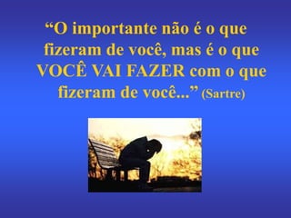 “O importante não é o que
fizeram de você, mas é o que
VOCÊ VAI FAZER com o que
fizeram de você...” (Sartre)
 