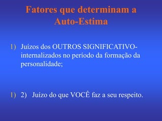 Fatores que determinam a
Auto-Estima
1) Juízos dos OUTROS SIGNIFICATIVO-
internalizados no período da formação da
personalidade;
1) 2) Juízo do que VOCÊ faz a seu respeito.
 