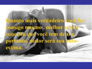Quanto mais verdadeiro você for
consigo mesmo , melhor será o
conceito que você tem de si e,
portanto, maior será sua auto-
estima.
 