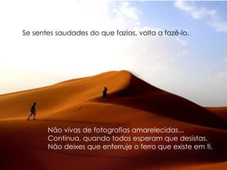 Se sentes saudades do que fazias, volta a fazê-lo. Não vivas de fotografias amarelecidas... Continua, quando todos esperam que desistas. Não deixes que enferruje o ferro que existe em ti. 