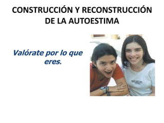 CONSTRUCCIÓN Y RECONSTRUCCIÓN DE LA AUTOESTIMAValórate por lo que eres.