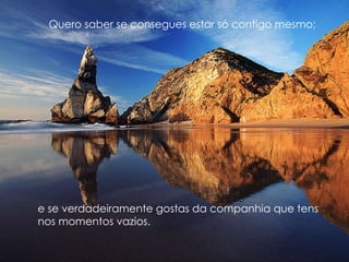 e se verdadeiramente gostas da companhia que tens nos momentos vazios. Quero saber se consegues estar só contigo mesmo; 
