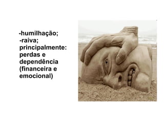 -humilhação; -raiva;  principalmente: perdas e dependência (financeira e emocional)  