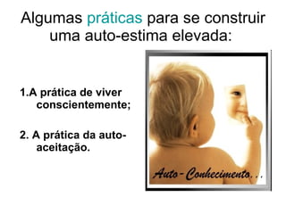 Algumas  práticas  para se construir uma auto-estima elevada:  1.A prática de viver conscientemente; 2. A prática da auto-aceitação.   