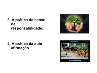 3.  A prática do senso de responsabilidade.  4. A prática da auto-afirmação.  