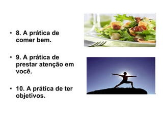 8. A prática de comer bem.   9. A prática de prestar atenção em você.   10. A prática de ter objetivos.   