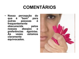 COMENTÁRIOS Nossa percepção do que é “bom” para outras pessoas é frequentemente obscurecida pelos nossos  desejos  e preferências  egoístas . Às vezes estamos claramente equivocados.  