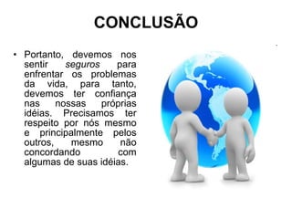 CONCLUSÃO Portanto, devemos nos sentir  seguros  para enfrentar os problemas da vida, para tanto, devemos ter confiança nas nossas próprias idéias. Precisamos ter respeito por nós mesmo e principalmente pelos outros, mesmo não concordando com algumas de suas idéias.  