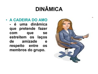 DINÂMICA A CADEIRA DO AMOR  -   é uma dinâmica que pretende fazer com que se estreitem os laços de amizade e respeito entre os membros do grupo.  
