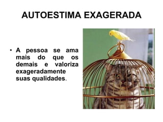 AUTOESTIMA EXAGERADA A pessoa se ama mais do que os demais e valoriza exageradamente suas qualidades . 