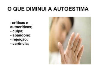 O QUE DIMINUI A AUTOESTIMA - críticas e autocríticas; - culpa; - abandono; - rejeição; - carência; 