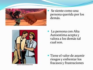  Se siente como una
persona querida por los
demás.
 La persona con Alta
Autoestima acepta y
valora a los demás tal
cual son.
 Tiene el valor de asumir
riesgos y enfrentar los
fracasos y frustraciones
 
