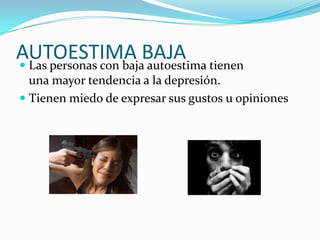 AUTOESTIMA BAJA Las personas con baja autoestima tienen
una mayor tendencia a la depresión.
 Tienen miedo de expresar sus gustos u opiniones
 