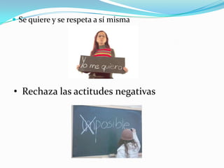  Se quiere y se respeta a sí misma
• Rechaza las actitudes negativas
 