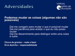 Podemos mudar as coisas (algumas não são possíveis) Dai-me coragem para mudar o que é possível mudar Dai-me paciência para aceitar o que eu não posso mudar Dai-me discernimento para distinguir entre uma coisa e outra. Chuva de granizo – nada a fazer Erva daninha – responsabilidade 