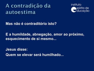 Mas não é contraditório isto? E a humildade, abnegação, amor ao próximo, esquecimento de si mesmo... Jesus disse: Quem se elevar será humilhado... 