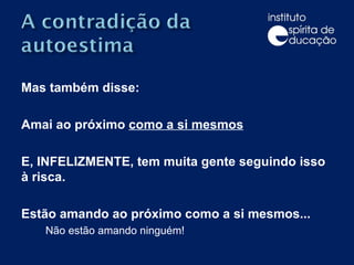 Mas também disse: Amai ao próximo  como a si mesmos E, INFELIZMENTE, tem muita gente seguindo isso à risca. Estão amando ao próximo como a si mesmos...  Não estão amando ninguém! 