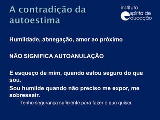 Humildade, abnegação, amor ao próximo  NÃO SIGNIFICA AUTOANULAÇÃO E esqueço de mim, quando estou seguro do que sou. Sou humilde quando não preciso me expor, me sobressair.  Tenho segurança suficiente para fazer o que quiser. 