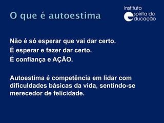 Não é só esperar que vai dar certo.  É esperar e fazer dar certo.  É confiança e AÇÃO. Autoestima é competência em lidar com dificuldades básicas da vida, sentindo-se merecedor de felicidade. 