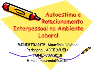 Autoestima e
Relacionamento
Interpessoal no Ambiente
Laboral
MINISTRANTE: Maurênia Nielsen
Pedagoga LABTED/UEL:
FONE: 33714518
E-mail: maurenia@uel.br
 